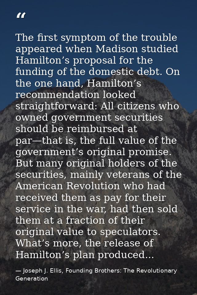 The first symptom of the trouble appeared when Madison studied Hamilton’s proposal for the funding of the domestic debt. — Joseph J. Ellis, Founding Brothers: The Revolutionary Generation