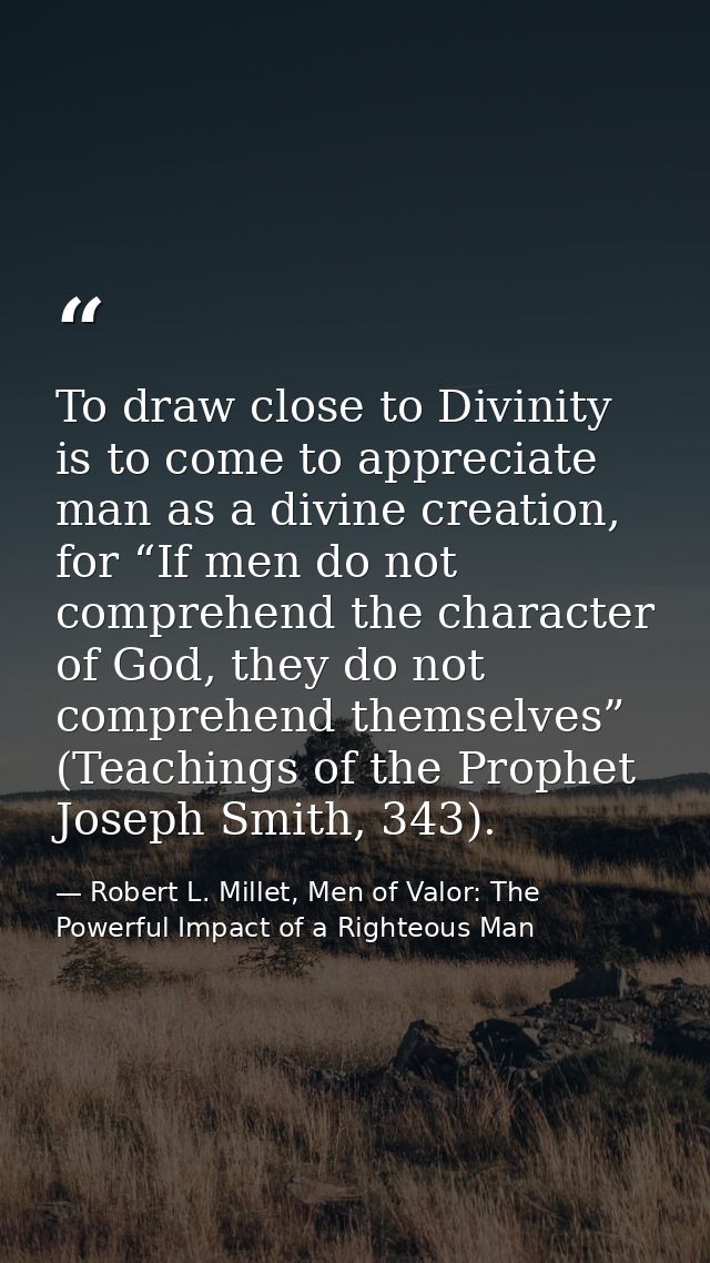To draw close to Divinity is to come to appreciate man as a divine creation, for “If men do not comprehend the character — Robert L. Millet, Men of Valor: The Powerful Impact of a Righteous Man
