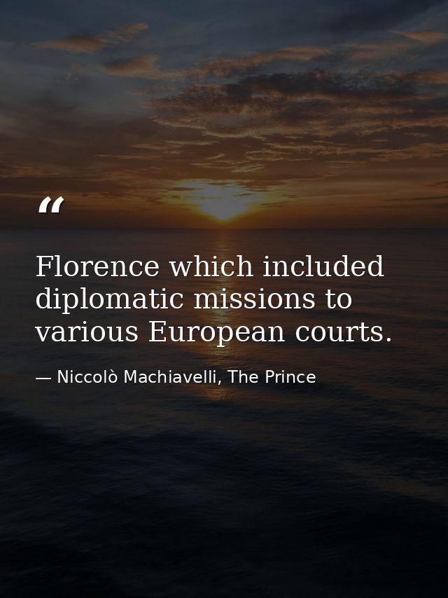 Florence which included diplomatic missions to various European courts. — Niccolò Machiavelli, The Prince