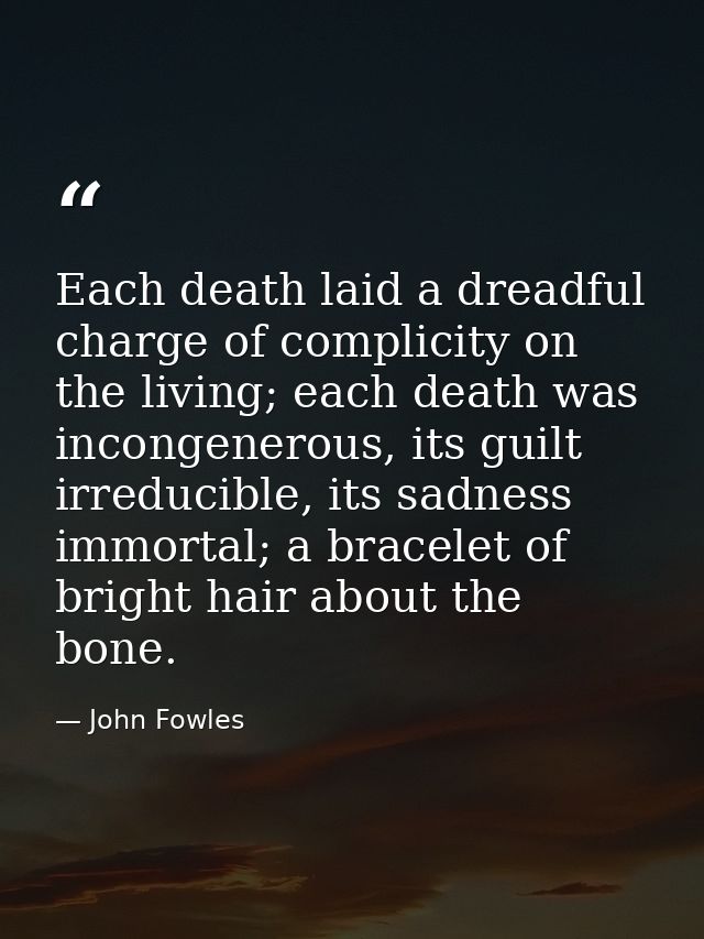 Each death laid a dreadful charge of complicity on the living; each death was incongenerous, its guilt irreducible, its  — John Fowles