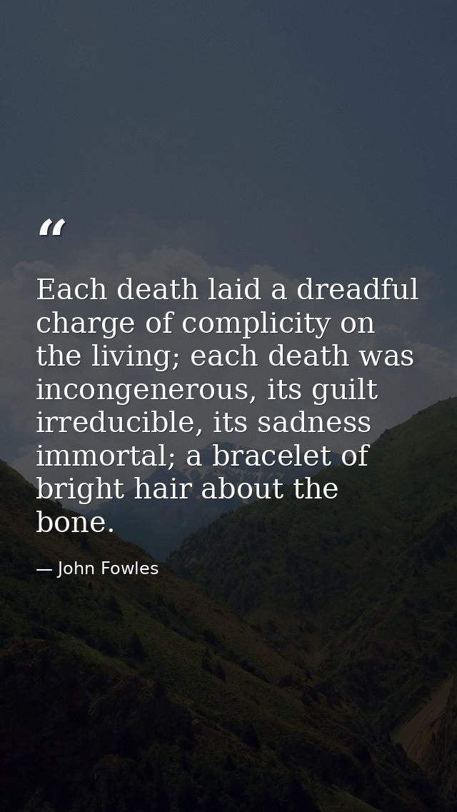 Each death laid a dreadful charge of complicity on the living; each death was incongenerous, its guilt irreducible, its  — John Fowles