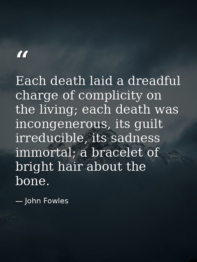 Each death laid a dreadful charge of complicity on the living; each death was incongenerous, its guilt irreducible, its  — John Fowles