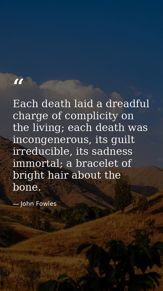 Each death laid a dreadful charge of complicity on the living; each death was incongenerous, its guilt irreducible, its  — John Fowles