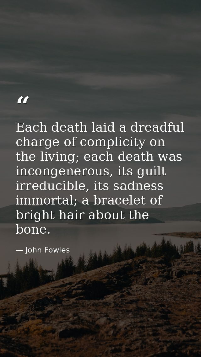 Each death laid a dreadful charge of complicity on the living; each death was incongenerous, its guilt irreducible, its  — John Fowles