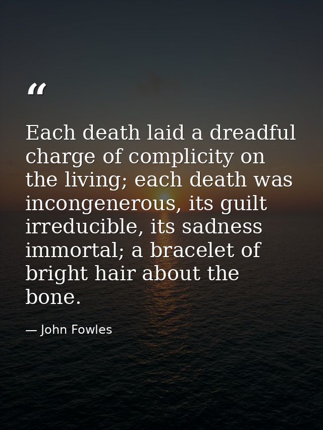 Each death laid a dreadful charge of complicity on the living; each death was incongenerous, its guilt irreducible, its  — John Fowles