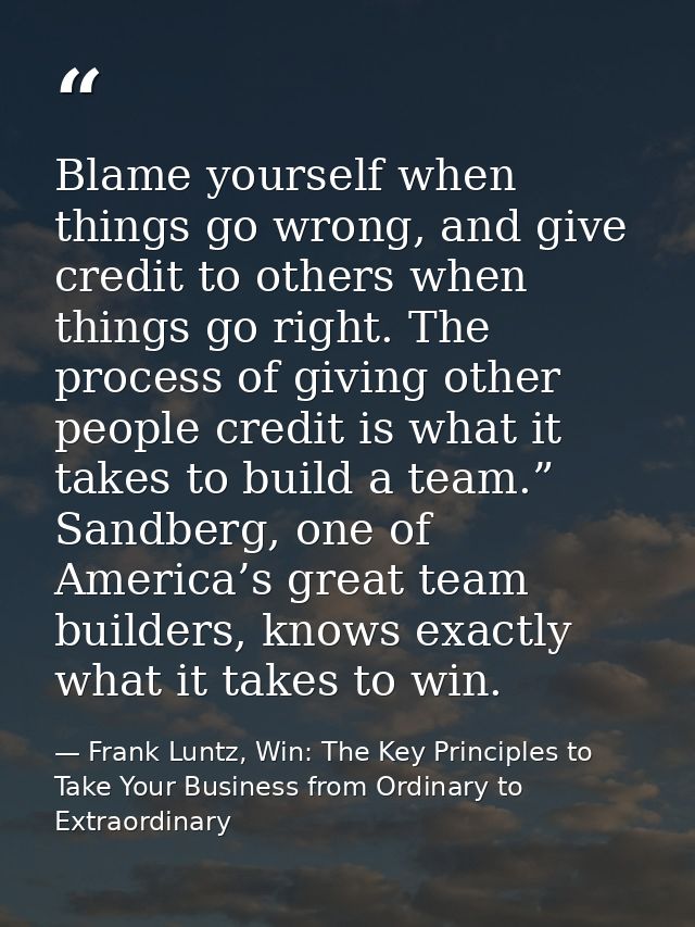 Blame yourself when things go wrong, and give credit to others when things go right. The process of giving other people  — Frank Luntz, Win: The Key Principles to Take Your Business from Ordinary to Extraordinary
