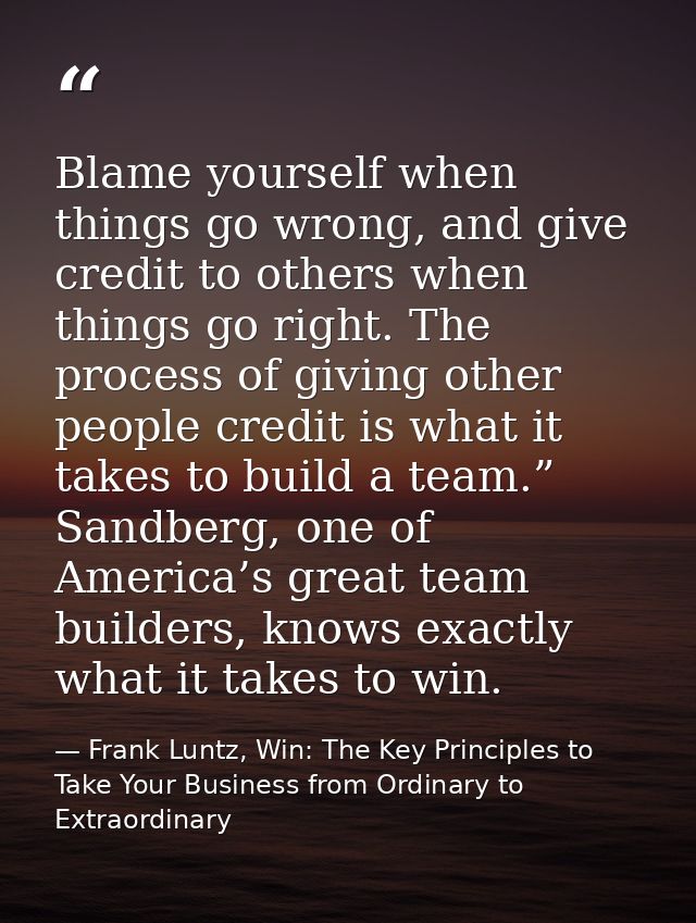 Blame yourself when things go wrong, and give credit to others when things go right. The process of giving other people  — Frank Luntz, Win: The Key Principles to Take Your Business from Ordinary to Extraordinary