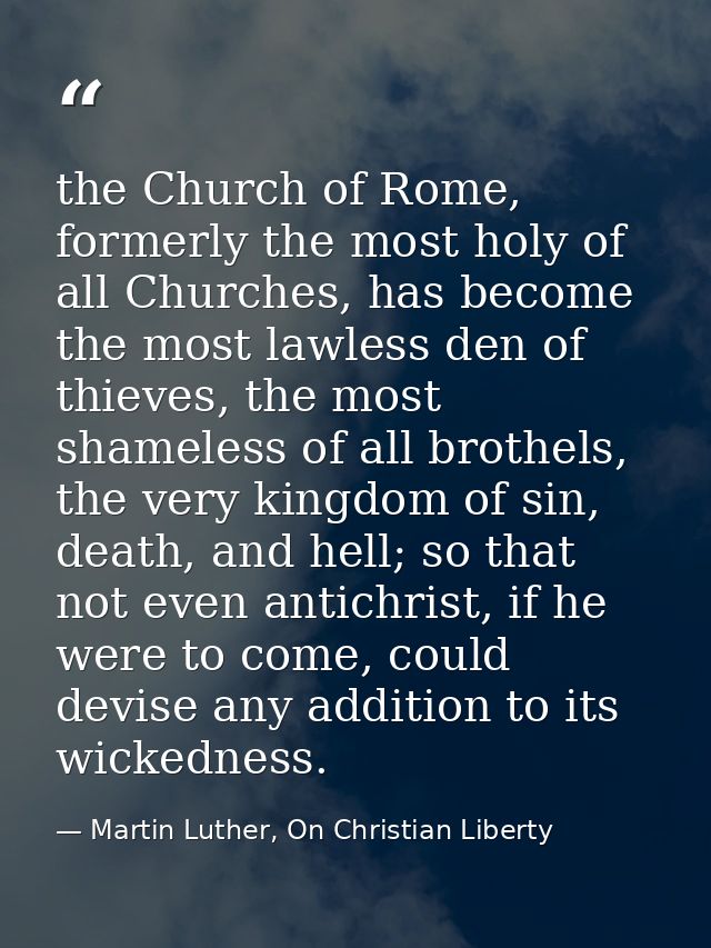 the Church of Rome, formerly the most holy of all Churches, has become the most lawless den of thieves, the most shamele — Martin Luther, On Christian Liberty