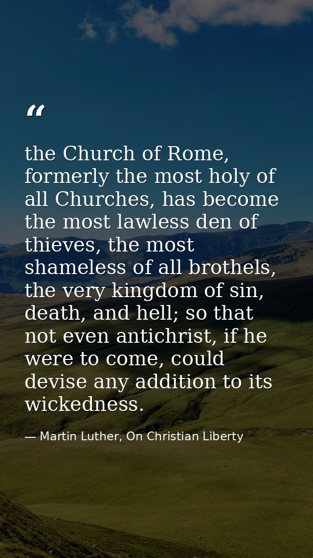 the Church of Rome, formerly the most holy of all Churches, has become the most lawless den of thieves, the most shamele — Martin Luther, On Christian Liberty