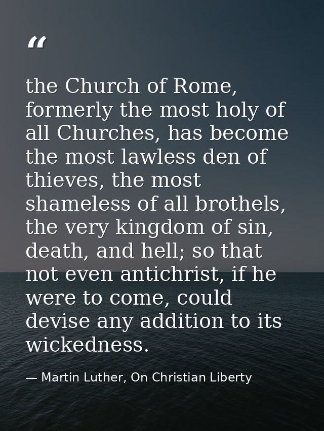 the Church of Rome, formerly the most holy of all Churches, has become the most lawless den of thieves, the most shamele — Martin Luther, On Christian Liberty