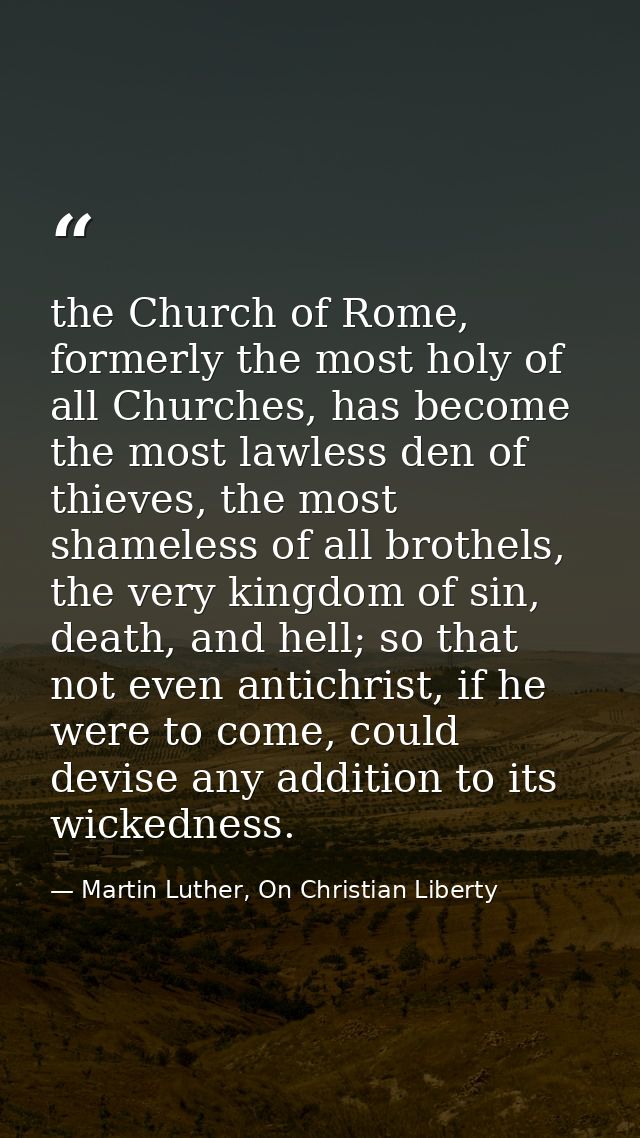the Church of Rome, formerly the most holy of all Churches, has become the most lawless den of thieves, the most shamele — Martin Luther, On Christian Liberty