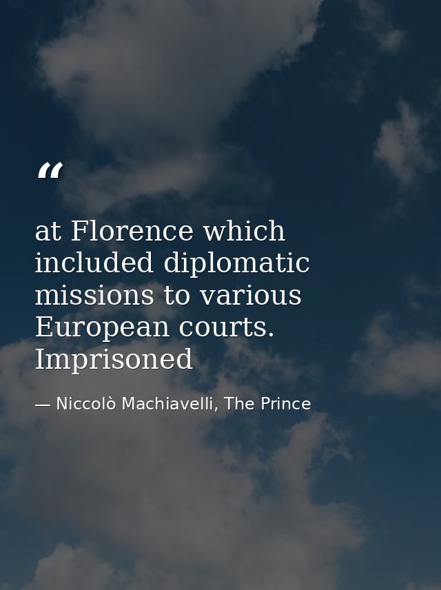 at Florence which included diplomatic missions to various European courts. Imprisoned — Niccolò Machiavelli, The Prince