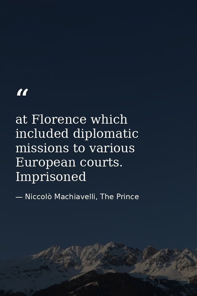 at Florence which included diplomatic missions to various European courts. Imprisoned — Niccolò Machiavelli, The Prince