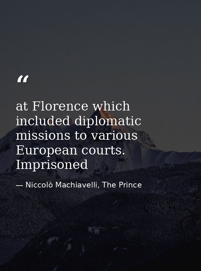 at Florence which included diplomatic missions to various European courts. Imprisoned — Niccolò Machiavelli, The Prince