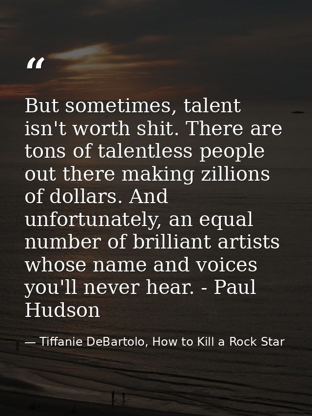 But sometimes, talent isn't worth shit. There are tons of talentless people out there making zillions of dollars. And un — Tiffanie DeBartolo, How to Kill a Rock Star
