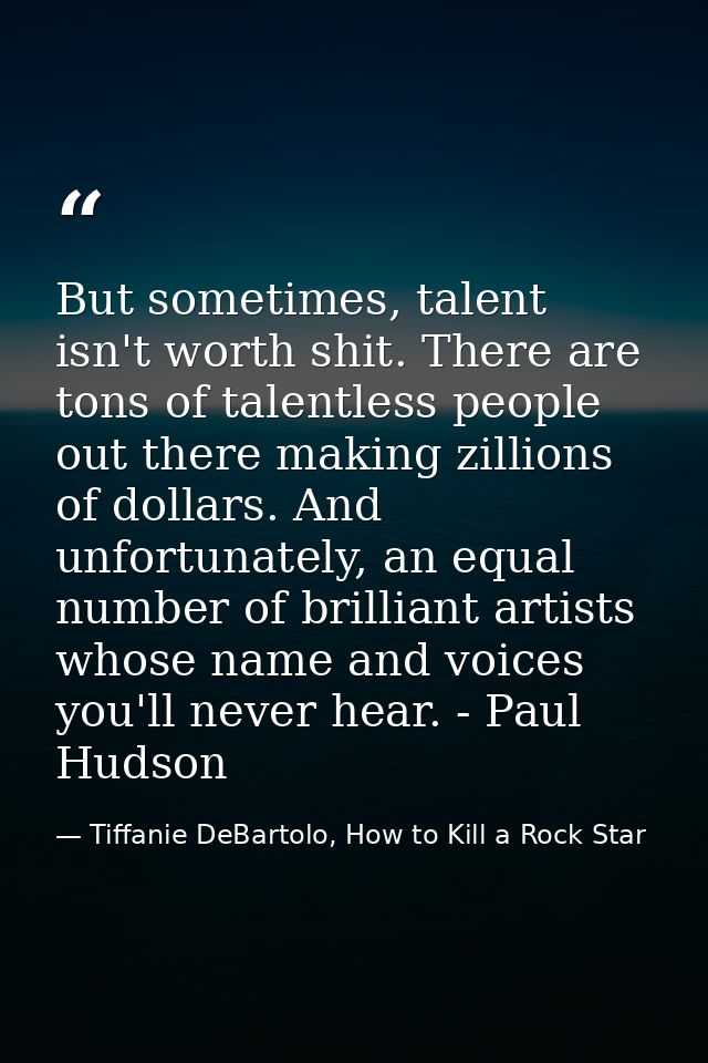 But sometimes, talent isn't worth shit. There are tons of talentless people out there making zillions of dollars. And un — Tiffanie DeBartolo, How to Kill a Rock Star