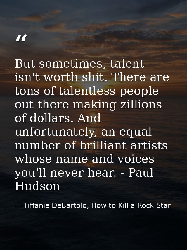 But sometimes, talent isn't worth shit. There are tons of talentless people out there making zillions of dollars. And un — Tiffanie DeBartolo, How to Kill a Rock Star