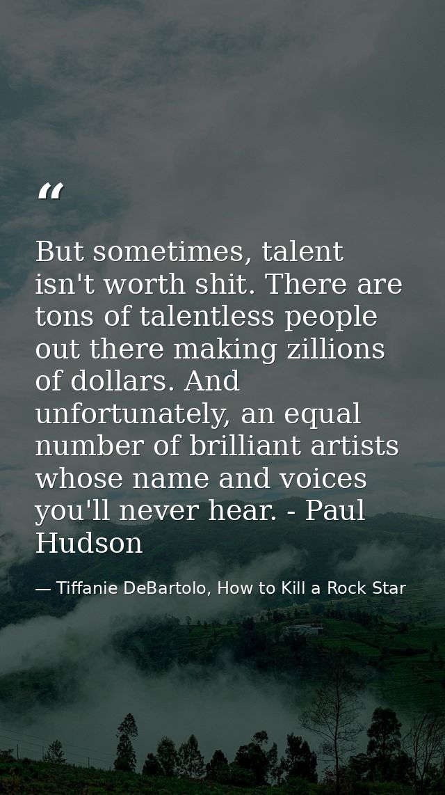 But sometimes, talent isn't worth shit. There are tons of talentless people out there making zillions of dollars. And un — Tiffanie DeBartolo, How to Kill a Rock Star