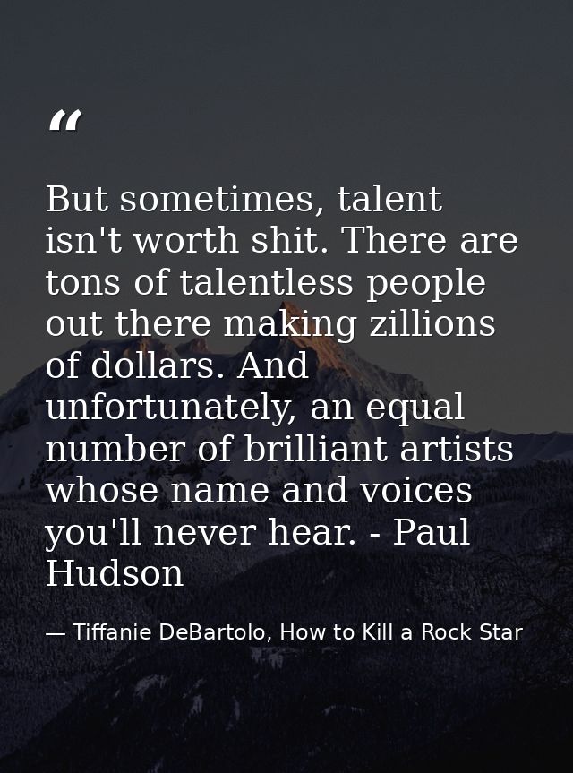 But sometimes, talent isn't worth shit. There are tons of talentless people out there making zillions of dollars. And un — Tiffanie DeBartolo, How to Kill a Rock Star