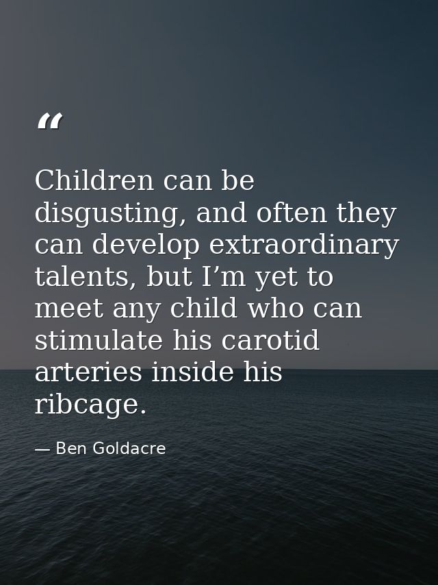 Children can be disgusting, and often they can develop extraordinary talents, but I’m yet to meet any child who can stim — Ben Goldacre