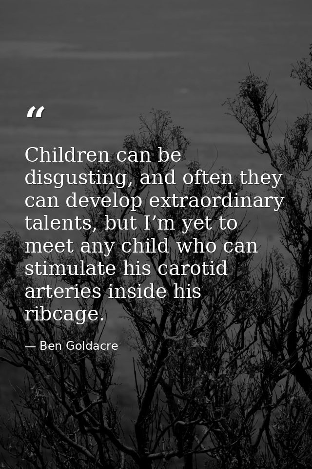 Children can be disgusting, and often they can develop extraordinary talents, but I’m yet to meet any child who can stim — Ben Goldacre