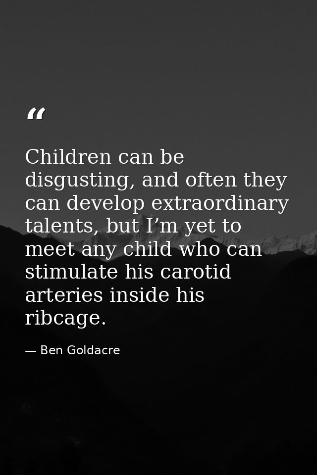 Children can be disgusting, and often they can develop extraordinary talents, but I’m yet to meet any child who can stim — Ben Goldacre