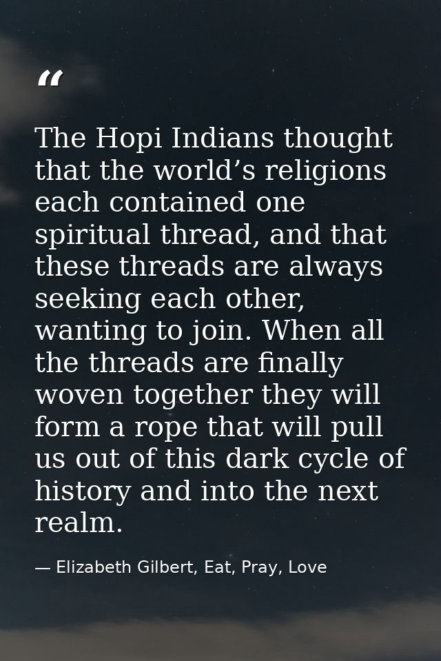 The Hopi Indians thought that the world’s religions each contained one spiritual thread, and that these threads are alwa — Elizabeth Gilbert, Eat, Pray, Love