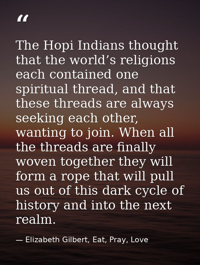 The Hopi Indians thought that the world’s religions each contained one spiritual thread, and that these threads are alwa — Elizabeth Gilbert, Eat, Pray, Love