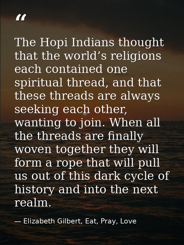 The Hopi Indians thought that the world’s religions each contained one spiritual thread, and that these threads are alwa — Elizabeth Gilbert, Eat, Pray, Love