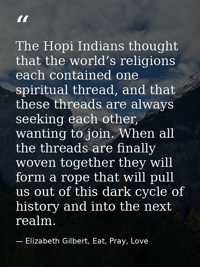 The Hopi Indians thought that the world’s religions each contained one spiritual thread, and that these threads are alwa — Elizabeth Gilbert, Eat, Pray, Love