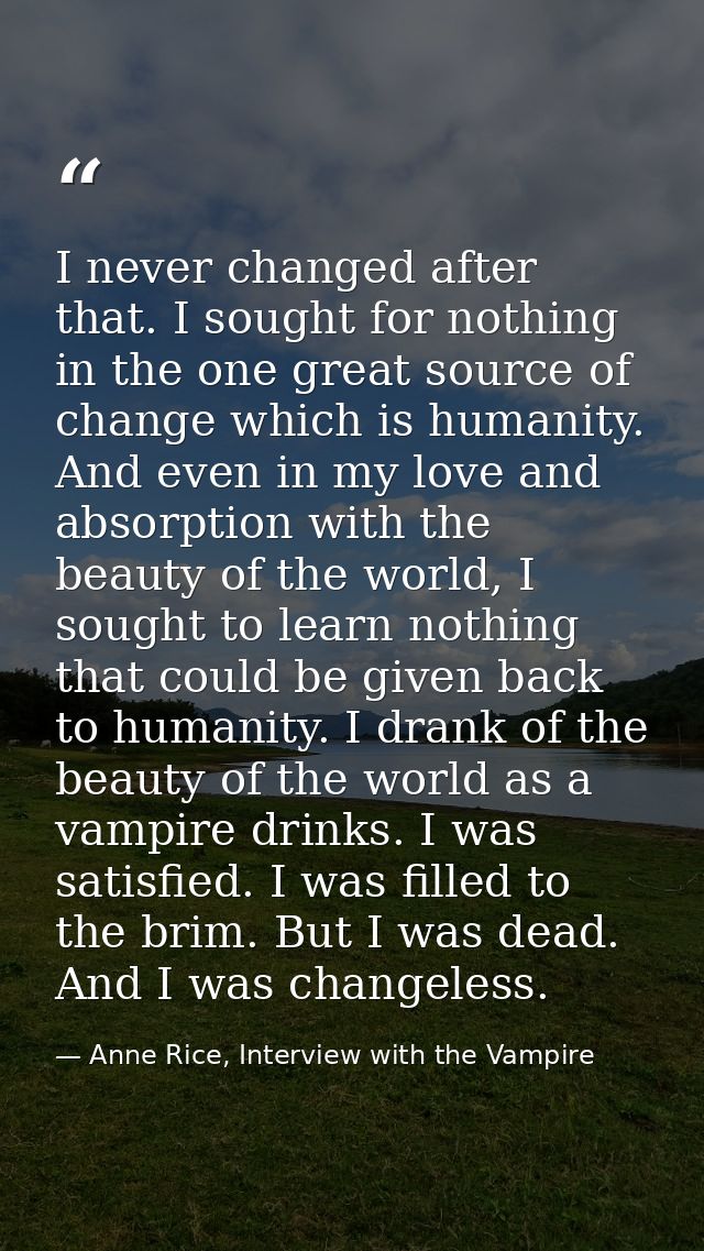 I never changed after that. I sought for nothing in the one great source of change which is humanity. And even in my lov — Anne Rice, Interview with the Vampire