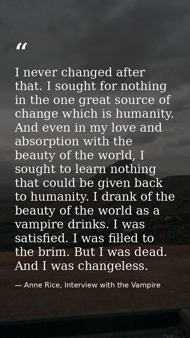 I never changed after that. I sought for nothing in the one great source of change which is humanity. And even in my lov — Anne Rice, Interview with the Vampire