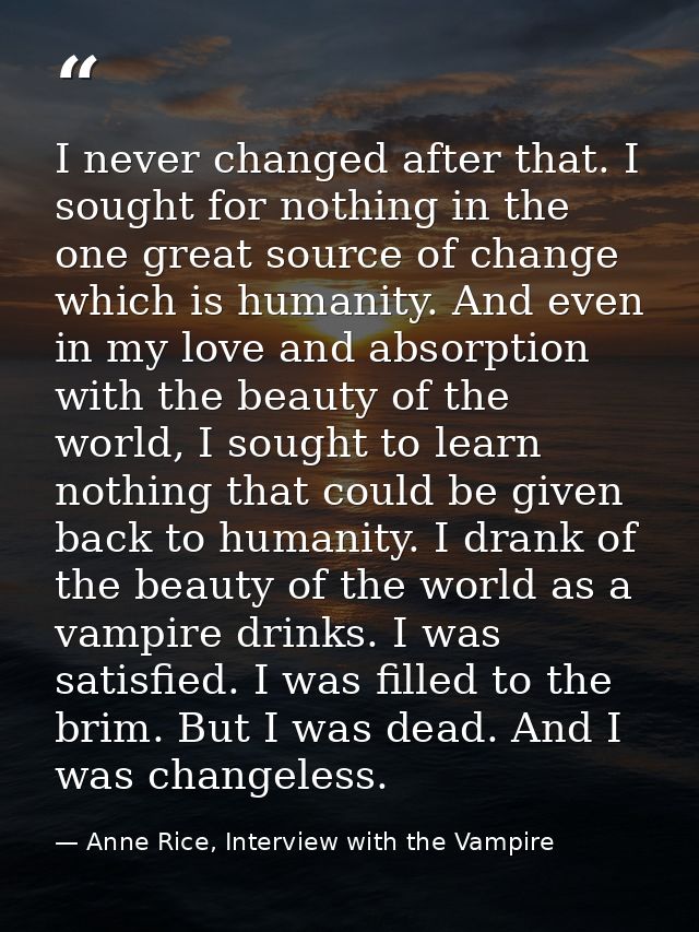 I never changed after that. I sought for nothing in the one great source of change which is humanity. And even in my lov — Anne Rice, Interview with the Vampire