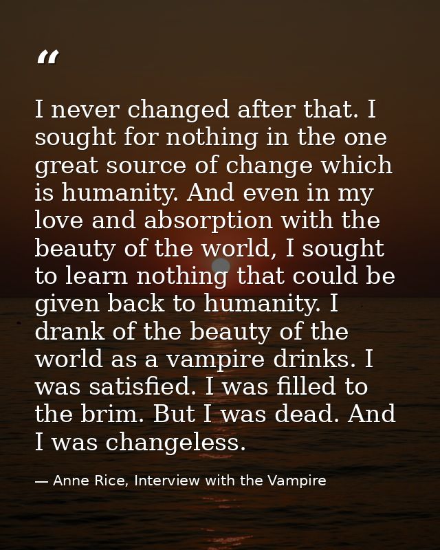 I never changed after that. I sought for nothing in the one great source of change which is humanity. And even in my lov — Anne Rice, Interview with the Vampire