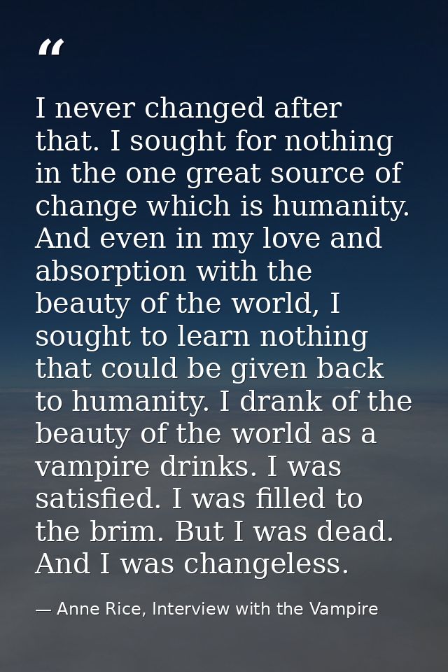 I never changed after that. I sought for nothing in the one great source of change which is humanity. And even in my lov — Anne Rice, Interview with the Vampire