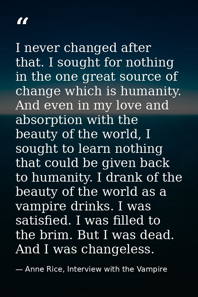 I never changed after that. I sought for nothing in the one great source of change which is humanity. And even in my lov — Anne Rice, Interview with the Vampire