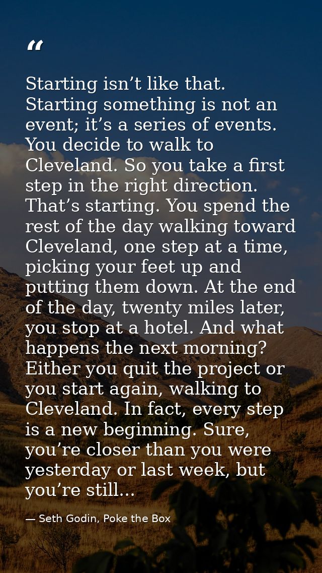 Starting isn’t like that. Starting something is not an event; it’s a series of events. You decide to walk to Cleveland.  — Seth Godin, Poke the Box