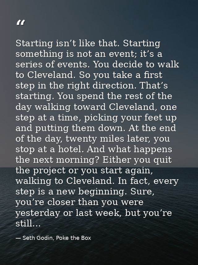 Starting isn’t like that. Starting something is not an event; it’s a series of events. You decide to walk to Cleveland.  — Seth Godin, Poke the Box