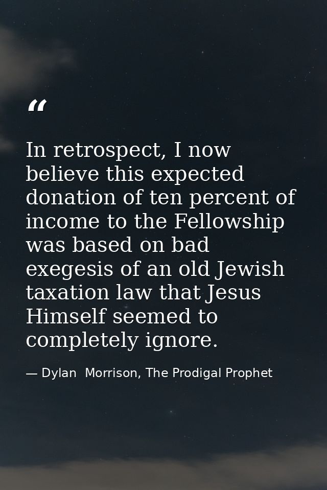 In retrospect, I now believe this expected donation of ten percent of income to the Fellowship was based on bad exegesis — Dylan  Morrison, The Prodigal Prophet