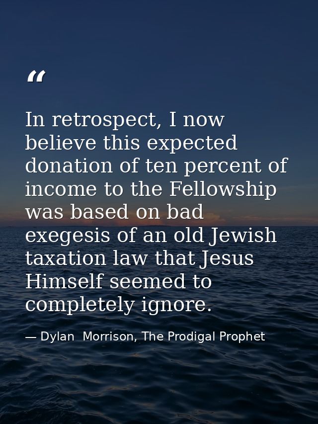 In retrospect, I now believe this expected donation of ten percent of income to the Fellowship was based on bad exegesis — Dylan  Morrison, The Prodigal Prophet