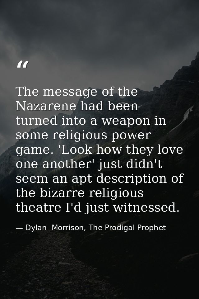 The message of the Nazarene had been turned into a weapon in some religious power game. 'Look how they love one another' — Dylan  Morrison, The Prodigal Prophet