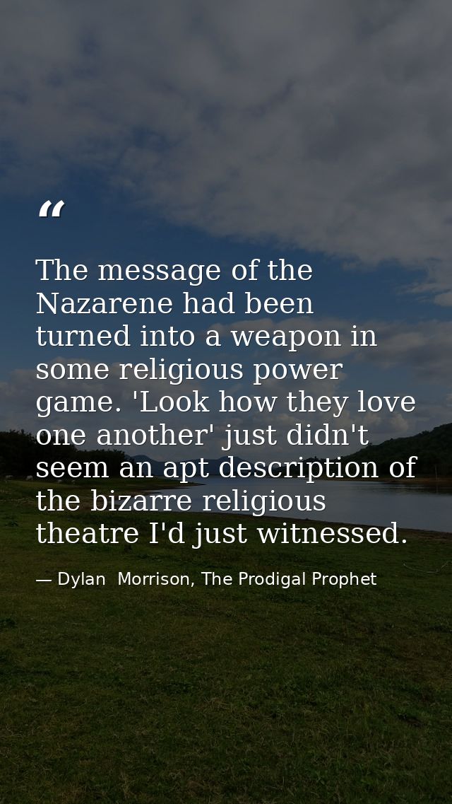 The message of the Nazarene had been turned into a weapon in some religious power game. 'Look how they love one another' — Dylan  Morrison, The Prodigal Prophet