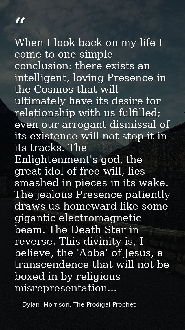 When I look back on my life I come to one simple conclusion: there exists an intelligent, loving Presence in the Cosmos  — Dylan  Morrison, The Prodigal Prophet