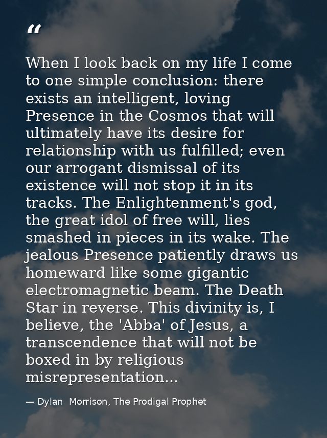 When I look back on my life I come to one simple conclusion: there exists an intelligent, loving Presence in the Cosmos  — Dylan  Morrison, The Prodigal Prophet