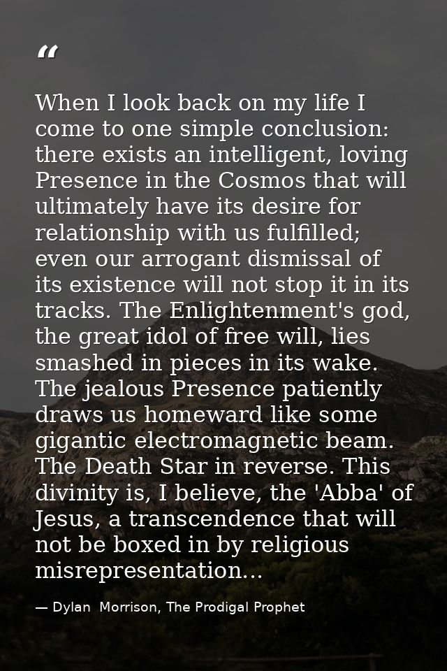 When I look back on my life I come to one simple conclusion: there exists an intelligent, loving Presence in the Cosmos  — Dylan  Morrison, The Prodigal Prophet