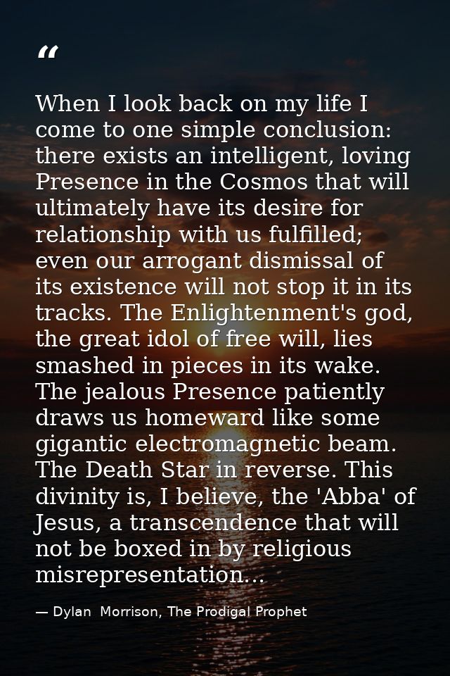 When I look back on my life I come to one simple conclusion: there exists an intelligent, loving Presence in the Cosmos  — Dylan  Morrison, The Prodigal Prophet