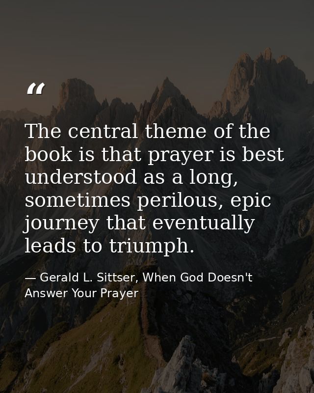 The central theme of the book is that prayer is best understood as a long, sometimes perilous, epic journey that eventua — Gerald L. Sittser, When God Doesn't Answer Your Prayer