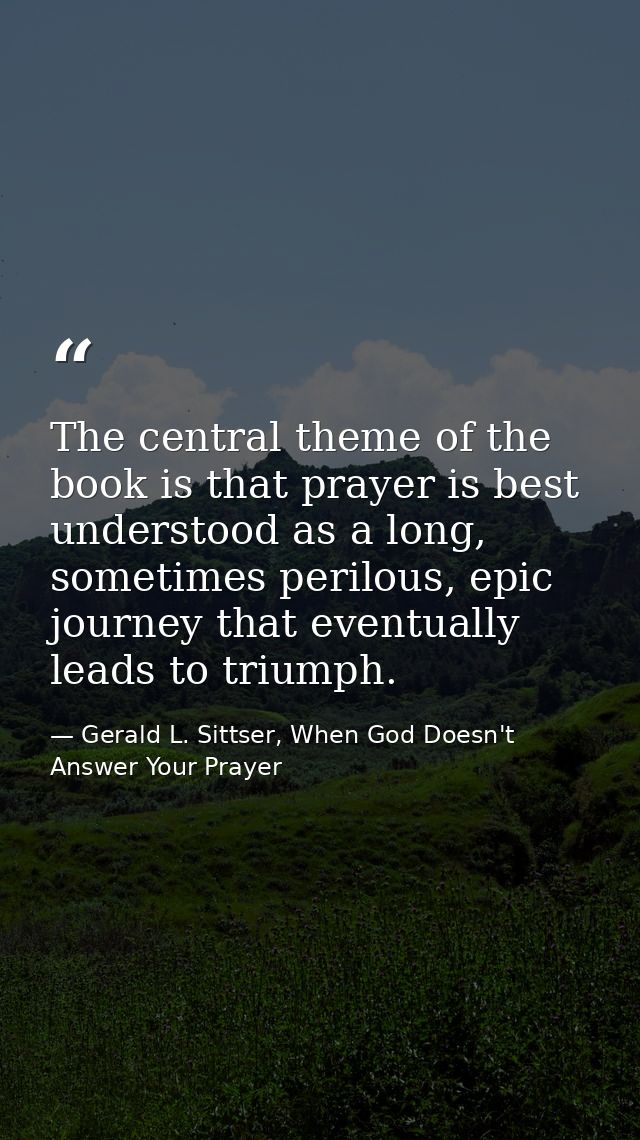 The central theme of the book is that prayer is best understood as a long, sometimes perilous, epic journey that eventua — Gerald L. Sittser, When God Doesn't Answer Your Prayer