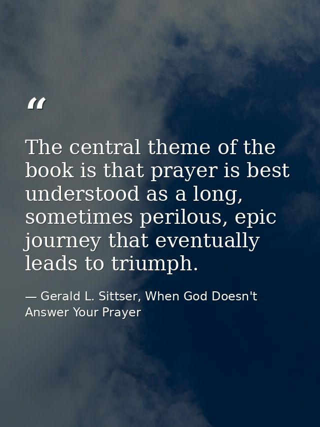 The central theme of the book is that prayer is best understood as a long, sometimes perilous, epic journey that eventua — Gerald L. Sittser, When God Doesn't Answer Your Prayer
