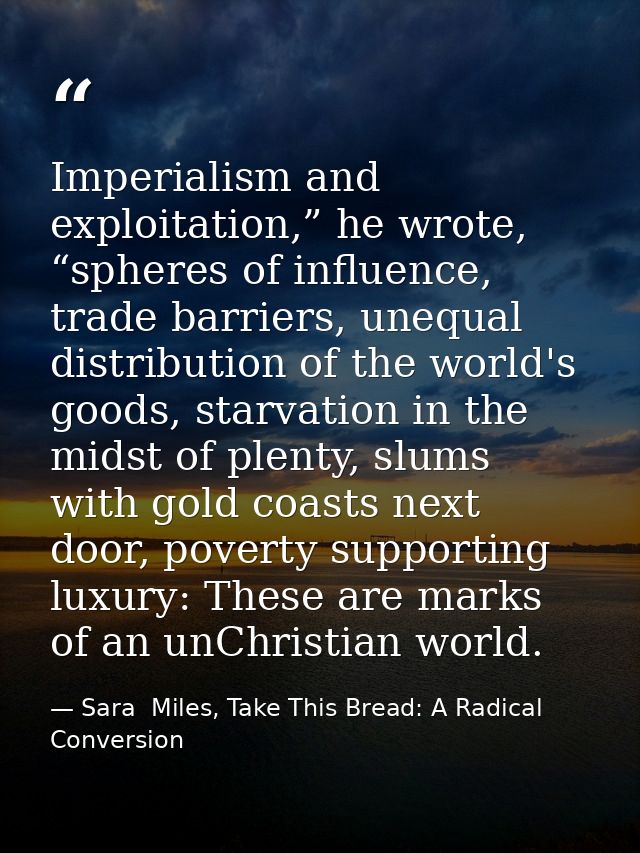 Imperialism and exploitation,” he wrote, “spheres of influence, trade barriers, unequal distribution of the world's good — Sara  Miles, Take This Bread: A Radical Conversion